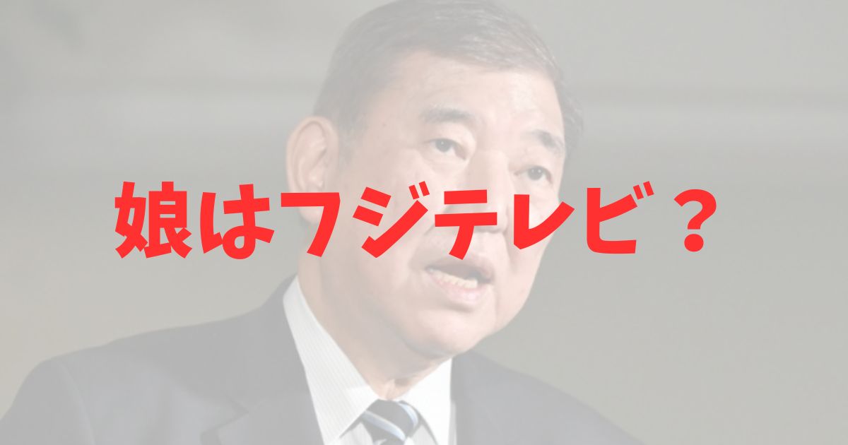 石破茂総理の娘　フジテレビ社員　真相　顔画像　コネ入社　次女