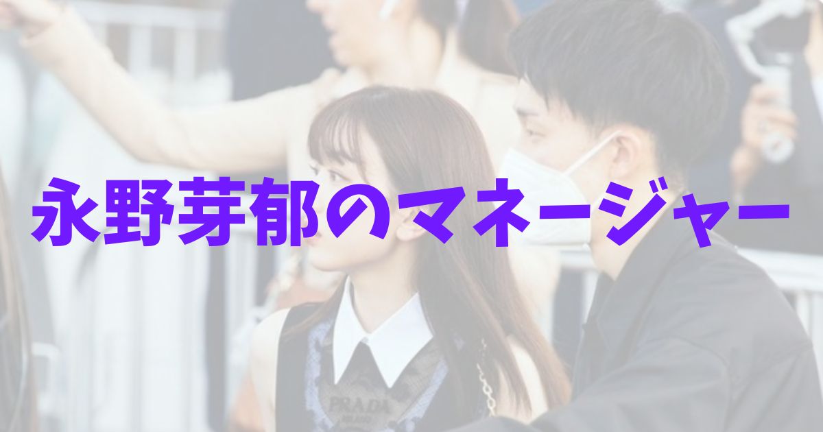 永野芽郁 マネージャー 百田夏菜子　和登　経歴　顔画像　イケメン　プロフィール　身長　弟